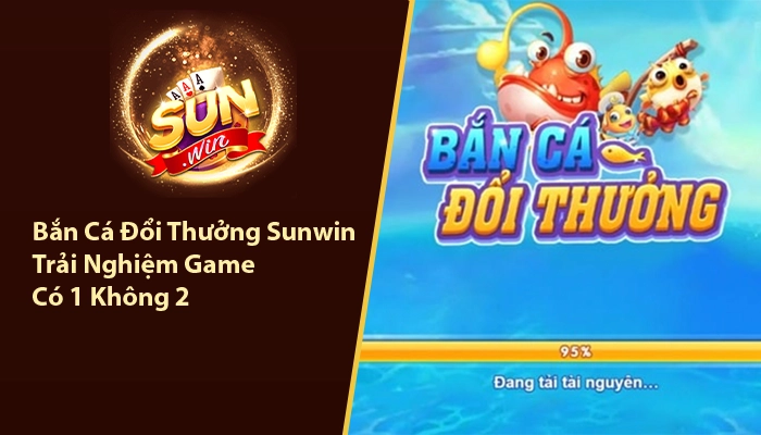Bắn Cá Đổi Thưởng Sunwin - Trải Nghiệm Game Có 1 Không 2 3 Bắn cá đổi thưởng Sunwin