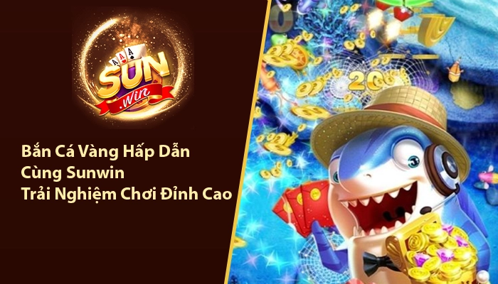 Bắn Cá Vàng Hấp Dẫn Cùng Sunwin - Trải Nghiệm Chơi Đỉnh Cao 5 Bắn cá vàng Sunwin