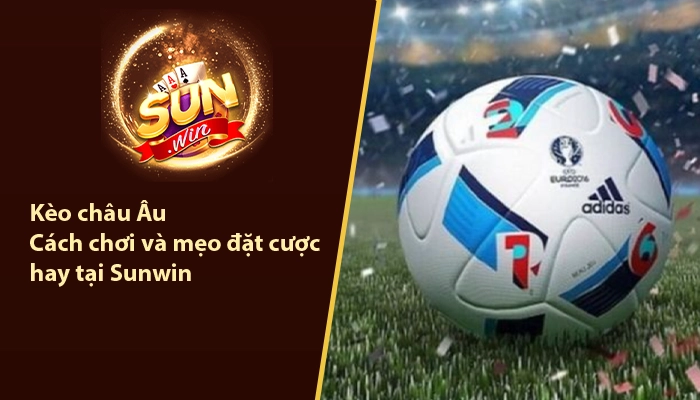 Kèo châu Âu - Cách chơi và mẹo đặt cược hay tại Sunwin 3 Kèo châu Âu Sunwin