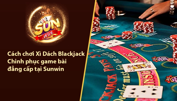 Cách chơi Xì Dách Blackjack - Chinh phục game bài đẳng cấp tại Sunwin 1 Cách chơi Xì dách Blackjack Sunwin